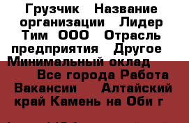 Грузчик › Название организации ­ Лидер Тим, ООО › Отрасль предприятия ­ Другое › Минимальный оклад ­ 16 700 - Все города Работа » Вакансии   . Алтайский край,Камень-на-Оби г.